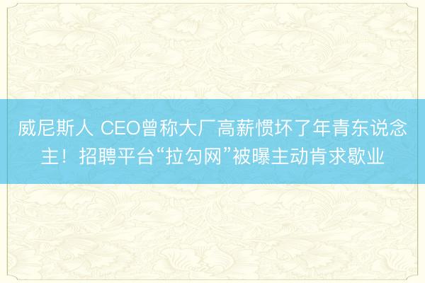 威尼斯人 CEO曾称大厂高薪惯坏了年青东说念主！招聘平台“拉勾网”被曝主动肯求歇业
