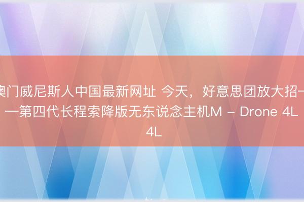 澳门威尼斯人中国最新网址 今天，好意思团放大招——第四代长程索降版无东说念主机M - Drone 4L