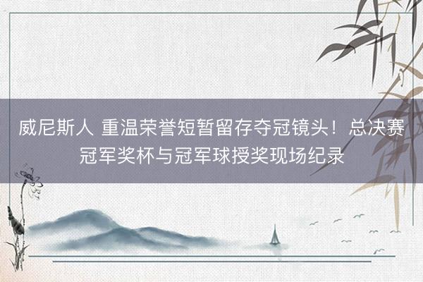 威尼斯人 重温荣誉短暂留存夺冠镜头！总决赛冠军奖杯与冠军球授奖现场纪录