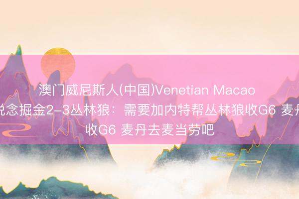 澳门威尼斯人(中国)Venetian Macao 好意思网友说念掘金2-3丛林狼：需要加内特帮丛林狼收G6 麦丹去麦当劳吧