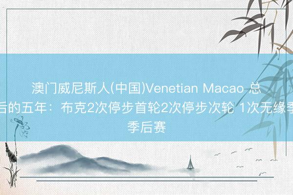 澳门威尼斯人(中国)Venetian Macao 总决赛后的五年：布克2次停步首轮2次停步次轮 1次无缘季后赛