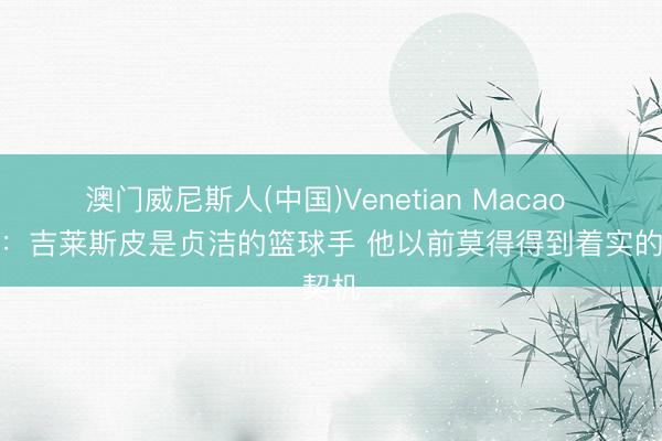 澳门威尼斯人(中国)Venetian Macao 布克：吉莱斯皮是贞洁的篮球手 他以前莫得得到着实的契机