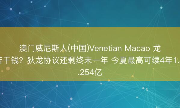 澳门威尼斯人(中国)Venetian Macao 龙哥值若干钱?狄龙协议还剩终末一年 今夏最高可续4年1.254亿