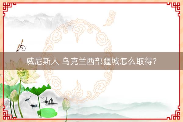 威尼斯人 乌克兰西部疆城怎么取得？
