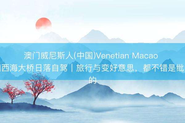 澳门威尼斯人(中国)Venetian Macao 韩国西海大桥日落自驾｜旅行与变好意思，都不错是纰漏的