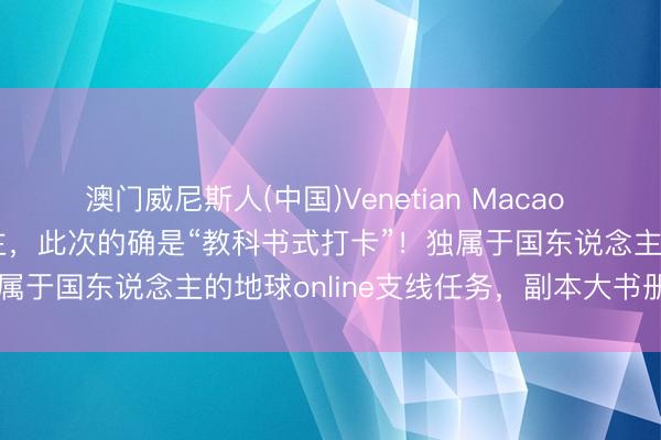 澳门威尼斯人(中国)Venetian Macao 一世爱出片的中国东说念主，此次的确是“教科书式打卡”！独属于国东说念主的地球online支线任务，副本大书册来啦！