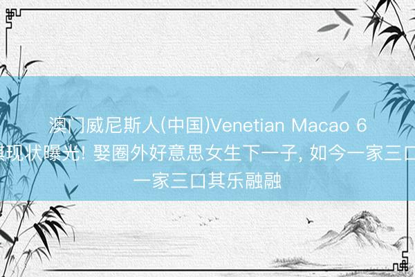 澳门威尼斯人(中国)Venetian Macao 67岁石兆琪现状曝光! 娶圈外好意思女生下一子， 如今一家三口其乐融融