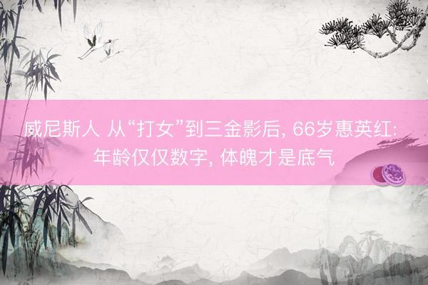 威尼斯人 从“打女”到三金影后， 66岁惠英红: 年龄仅仅数字， 体魄才是底气