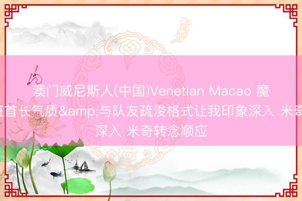 澳门威尼斯人(中国)Venetian Macao 魔术师: 文班首长气质&与队友疏浚格式让我印象深入 米奇转念顺应