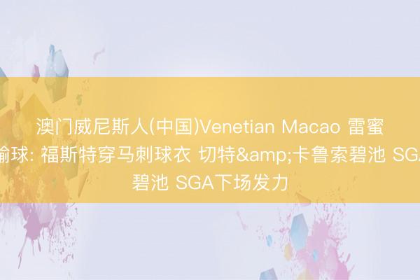 澳门威尼斯人(中国)Venetian Macao 雷蜜说念球队输球: 福斯特穿马刺球衣 切特&卡鲁索碧池 SGA下场发力