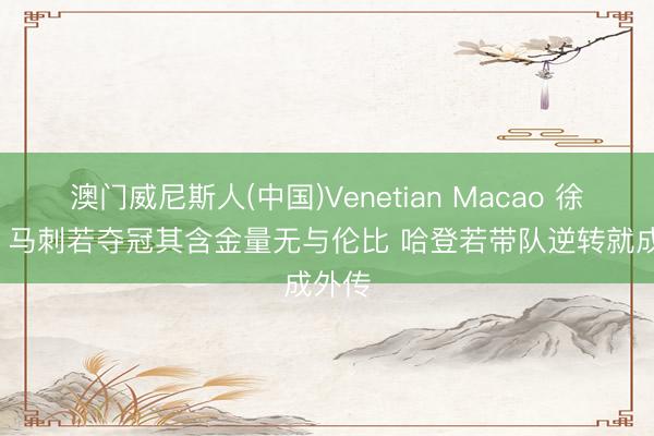 澳门威尼斯人(中国)Venetian Macao 徐静雨: 马刺若夺冠其含金量无与伦比 哈登若带队逆转就成外传