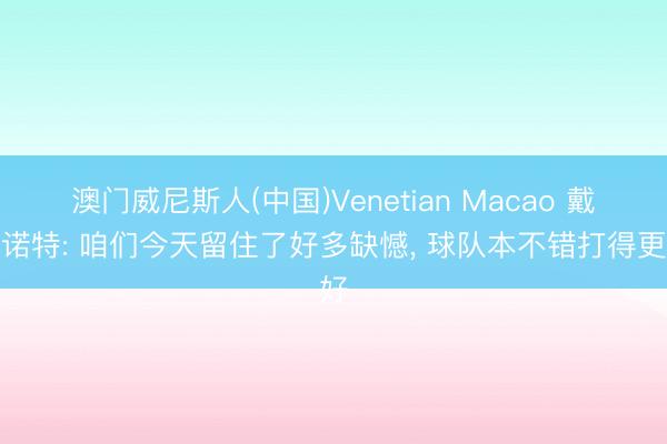澳门威尼斯人(中国)Venetian Macao 戴格诺特: 咱们今天留住了好多缺憾， 球队本不错打得更好