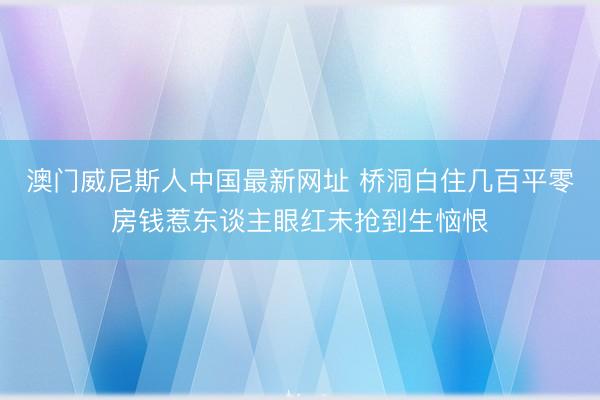 澳门威尼斯人中国最新网址 桥洞白住几百平零房钱惹东谈主眼红未抢到生恼恨
