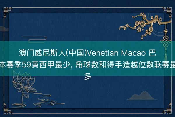 澳门威尼斯人(中国)Venetian Macao 巴萨本赛季59黄西甲最少， 角球数和得手造越位数联赛最多