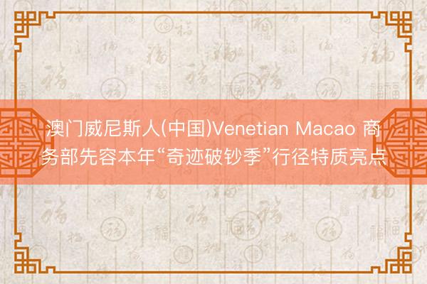 澳门威尼斯人(中国)Venetian Macao 商务部先容本年“奇迹破钞季”行径特质亮点