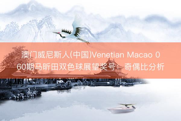 澳门威尼斯人(中国)Venetian Macao 060期马昕田双色球展望奖号：奇偶比分析