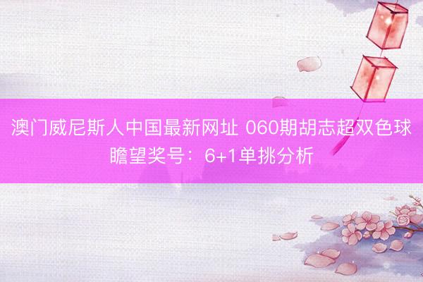 澳门威尼斯人中国最新网址 060期胡志超双色球瞻望奖号：6+1单挑分析