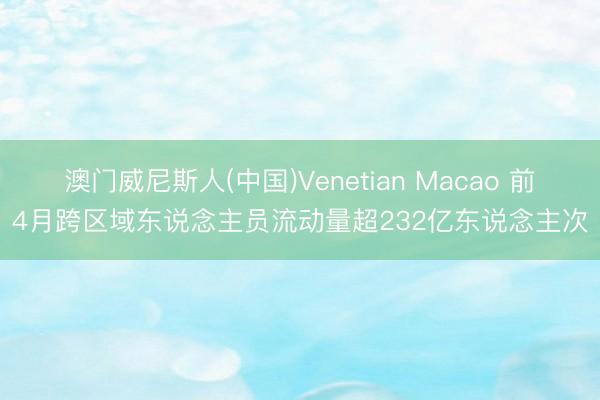 澳门威尼斯人(中国)Venetian Macao 前4月跨区域东说念主员流动量超232亿东说念主次