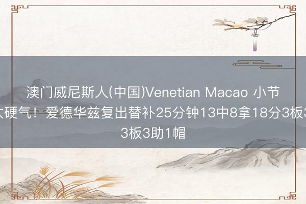 澳门威尼斯人(中国)Venetian Macao 小节11分太硬气!爱德华兹复出替补25分钟13中8拿18分3板3助1帽