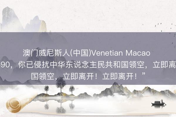 澳门威尼斯人(中国)Venetian Macao “荷兰直升机NH-90，你已侵扰中华东说念主民共和国领空，立即离开！立即离开！”