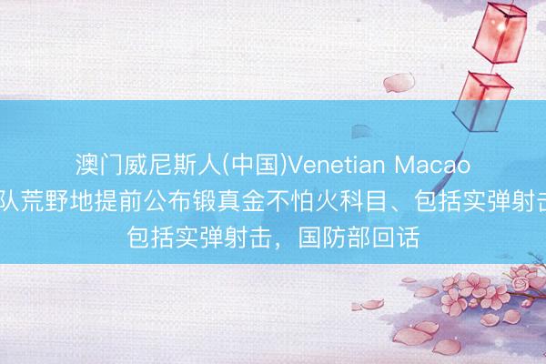 澳门威尼斯人(中国)Venetian Macao 辽宁舰航母编队荒野地提前公布锻真金不怕火科目、包括实弹射击，国防部回话