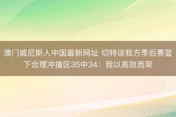 澳门威尼斯人中国最新网址 切特谈我方季后赛篮下合理冲撞区35中34：我以高效而荣
