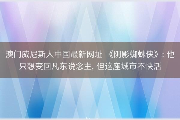 澳门威尼斯人中国最新网址 《阴影蜘蛛侠》: 他只想变回凡东说念主， 但这座城市不快活
