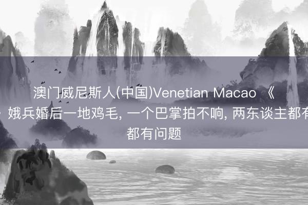 澳门威尼斯人(中国)Venetian Macao 《主角》娥兵婚后一地鸡毛， 一个巴掌拍不响， 两东谈主都有问题