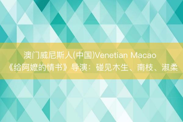 澳门威尼斯人(中国)Venetian Macao 《给阿嬷的情书》导演：碰见木生、南枝、淑柔