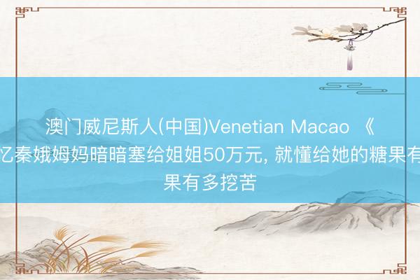 澳门威尼斯人(中国)Venetian Macao 《主角》忆秦娥姆妈暗暗塞给姐姐50万元， 就懂给她的糖果有多挖苦