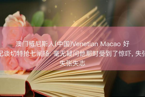 澳门威尼斯人(中国)Venetian Macao 好意思记谈切特抢七阐扬: 毫无疑问他那时受到了惊吓， 失张失志