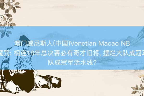澳门威尼斯人(中国)Venetian Macao NBA最仙葩魔咒: 相连18年总决赛必有奇才旧将， 摆烂大队成冠军活水线?