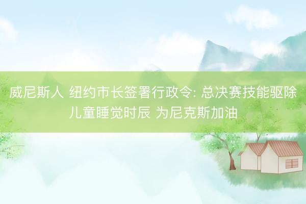 威尼斯人 纽约市长签署行政令: 总决赛技能驱除儿童睡觉时辰 为尼克斯加油