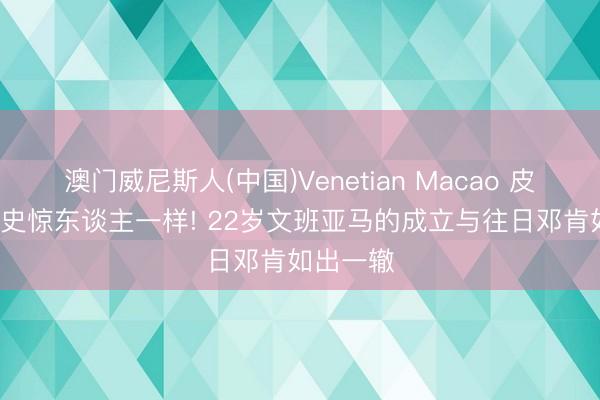澳门威尼斯人(中国)Venetian Macao 皮尔斯: 历史惊东谈主一样! 22岁文班亚马的成立与往日邓肯如出一辙