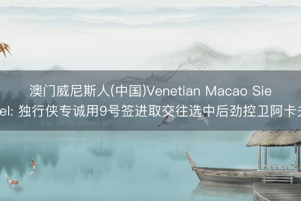 澳门威尼斯人(中国)Venetian Macao Siegel: 独行侠专诚用9号签进取交往选中后劲控卫阿卡夫
