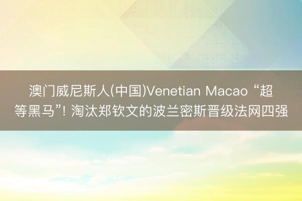 澳门威尼斯人(中国)Venetian Macao “超等黑马”! 淘汰郑钦文的波兰密斯晋级法网四强