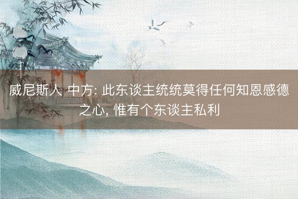 威尼斯人 中方: 此东谈主统统莫得任何知恩感德之心， 惟有个东谈主私利