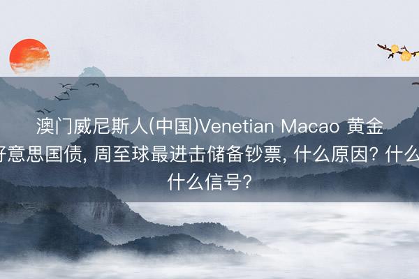 澳门威尼斯人(中国)Venetian Macao 黄金取代好意思国债， 周至球最进击储备钞票， 什么原因? 什么信号?