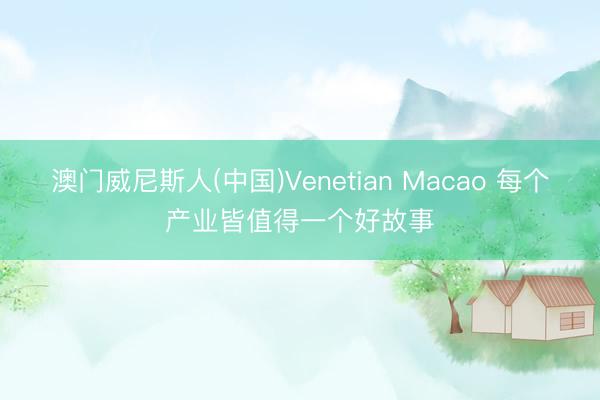 澳门威尼斯人(中国)Venetian Macao 每个产业皆值得一个好故事