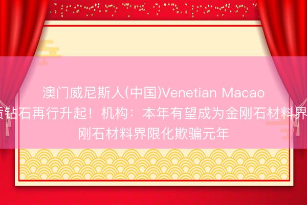 澳门威尼斯人(中国)Venetian Macao 黄仁勋让素质钻石再行升起！机构：本年有望成为金刚石材料界限化欺骗元年