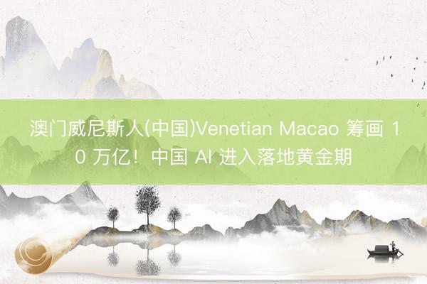 澳门威尼斯人(中国)Venetian Macao 筹画 10 万亿！中国 AI 进入落地黄金期