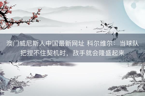 澳门威尼斯人中国最新网址 科尔维尔：当球队把捏不住契机时，敌手就会隆盛起来