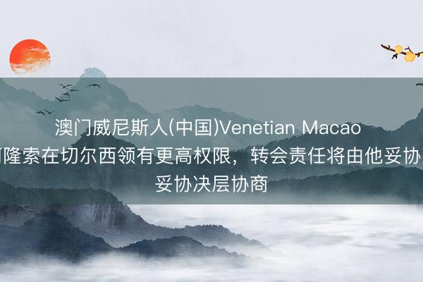 澳门威尼斯人(中国)Venetian Macao BBC：阿隆索在切尔西领有更高权限，转会责任将由他妥协决层协商