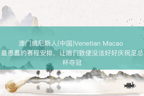 澳门威尼斯人(中国)Venetian Macao 瓜帅：最愚蠢的赛程安排，让咱们致使没法好好庆祝足总杯夺冠