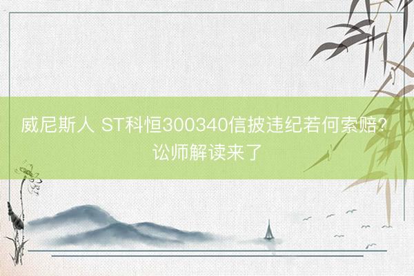 威尼斯人 ST科恒300340信披违纪若何索赔? 讼师解读来了