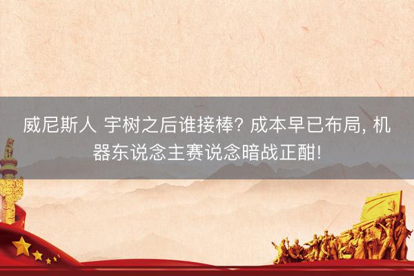 威尼斯人 宇树之后谁接棒? 成本早已布局， 机器东说念主赛说念暗战正酣!