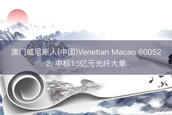澳门威尼斯人(中国)Venetian Macao 600522， 中标15亿元光纤大单