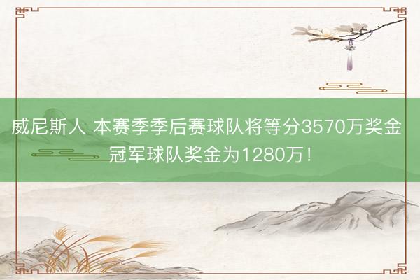 威尼斯人 本赛季季后赛球队将等分3570万奖金 冠军球队奖金为1280万！