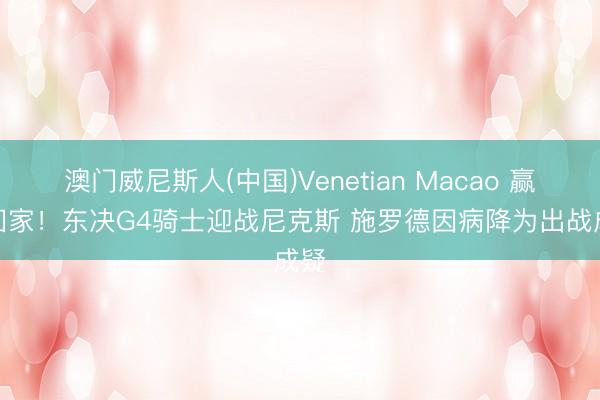 澳门威尼斯人(中国)Venetian Macao 赢or回家！东决G4骑士迎战尼克斯 施罗德因病降为出战成疑