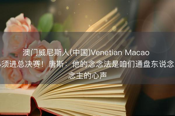 澳门威尼斯人(中国)Venetian Macao 雇主称必须进总决赛！唐斯：他的念念法是咱们通盘东说念主的心声